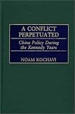 A Conflict Perpetuated: China Policy During the Kennedy Years (International History)
