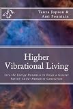 Higher Vibrational Living: Live the Energy Dynamics to Enjoy a Greater Parent~Child~Humanity Connection