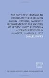 The Duty of Christians to propogate their religion among heathens, earnestly recommended to the masters of negroe slaves in Virginia: a sermon preached in Hanover, January 8, 1757