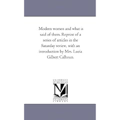 Modern Women and What is Said of Them. Reprint of A Series of Articles in the Saturday Review, With An Introduction by Mrs. Lucia Gilbert Calhoun.
