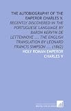 The Autobiography of the Emperor Charles V.: Recently Discovered in the Portuguese Language by Baron Kervyn De Lettenhove ... The English Translation by Leonard Francis Simpson ... (1862)