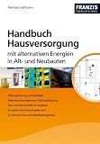 Handbuch Hausversorgung: Mit alternativen Energien in Alt- und Neubauten