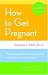 How to Get Pregnant: The Classic Guide to Overcoming Infertility, Completely Revised and Updated