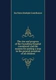 The rise and progress of the Foundling Hospital considered: and the reasons for putting a stop to the general reception of all children.