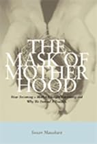 The Mask of Motherhood: How Becoming a Mother Changes Everything and Why We Pretend It Doesn't