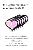 Is That the Reason My Relationships Fail?: Learn How to Develop Healthy Relationships Without Becoming Addicted to Love