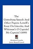 The Gettysburg Speech And Other Papers: Lowells Essay On Lincoln; And Whitmans O Captain! My Captain! (1899)