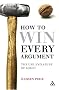 How to Win Every Argument: The Use and Abuse of Logic How to Win Every Argument: The Use and Abuse of Logic