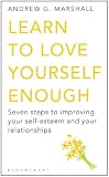 Learn to Love Yourself Enough: Seven Steps to Improving Your Self-Esteem and Your Relationships