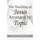 The Teaching of Jesus Arranged by Topic ~ David James Rae