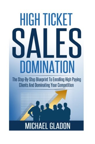 Sales: High Ticket Sales Domination: The Step-By-Step Blueprint To Enrolling High Paying Clients And Dominating Your Competition (Service Providers: ... And Get Booked Solid) (Volume 1)