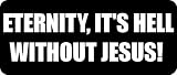 ETERNITY, ITS HELL WITHOUT JESUS! - Funny Car Bumper Sticker/Vinyl Decal [0599BLK]