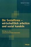 Die Sozialfirma - wirtschaftlich arbeiten und sozial handeln: Beitr&auml;ge zu einer sozialwirtschaftlichen Innovation - Stefan M. Adam