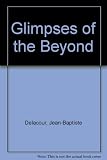 Glimpses of the beyond : the extraordinary experiences of people who have crossed the brink of death and returned