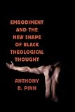 Embodiment and the New Shape of Black Theological Thought (Religion, Race, and Ethnicity)