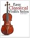 Easy Classical Violin Solos: Featuring music of Bach, Mozart, Beethoven, Vivaldi and other composers.