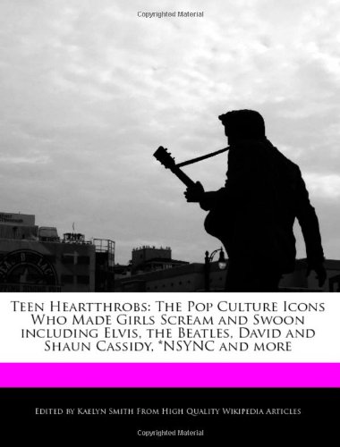 Teen Heartthrobs: The Pop Culture Icons Who Made Girls Scream and Swoon including Elvis, the Beatles, David and Shaun Cassidy, *NSYNC and more