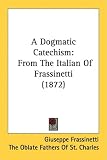 A Dogmatic Catechism: From The Italian Of Frassinetti (1872)