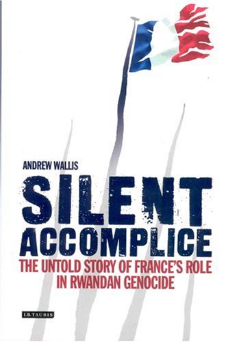Silent Accomplice The Untold Story of France's Role in the Rwandan Genocide