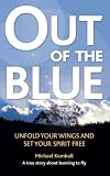 Out Of The Blue: A True Story About Learning to Fly, Discover Your Wings and Set Your Spirit Free