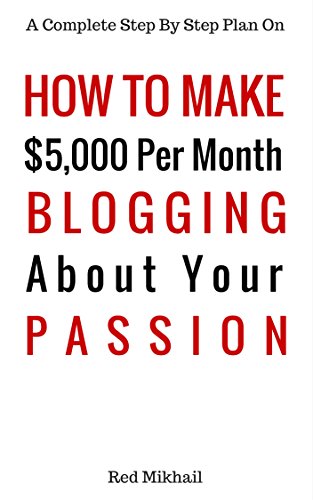 How To Make $5,000 Per Month Blogging About Your Passion: A complete step by step plan on how to create a blog, choose your niche, monetize your blog -quit your job follow your passion make money