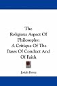 The religious aspect of philosophy;: A critique of the bases of conduct and of faith,