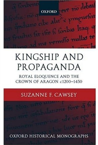 Kingship and Propaganda: Royal Eloquence and the Crown of Aragon c. 1200-1450 (Oxford Historical Monographs)