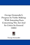 George Gemunder's Progress In Violin Making: With Intersting Facts Concerning The Art And Its Critics In General (1881)