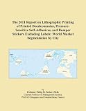The 2011 Report on Lithographic Printing of Printed Decalcomanias, Pressure-Sensitive Self-Adhesives, and Bumper Stickers Excluding Labels: World Market Segmentation by City