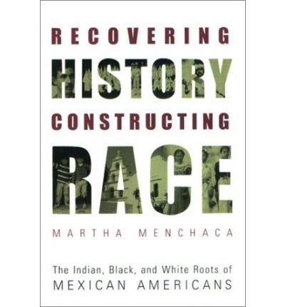 By Martha Menchaca Recovering History, Constructing Race: The Indian, Black, and White Roots of Mexican Americans (Joe (First Edition)