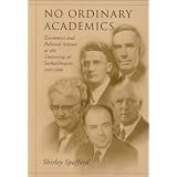 No Ordinary Academics: Economics and Political Science at the University of Saskatchewan,1910-1960by Shirley Spafford