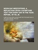 Noon-Day Meditations; A Reflection Upon a Scripture Text for Every Day in the Year. Republ. by M.l.m a Reflection Upon a Scripture Text for Every Day in the Year. Republ. by M.l.m.