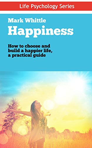 Happiness: How to choose and build a happier life, a practical guide (Life Psychology Series Book 5)