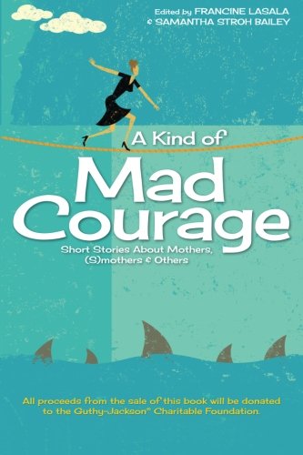 A Kind of Mad Courage: Short Stories About Mothers, (S)mothers & Others