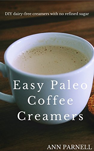 Easy Paleo Coffee Creamers: The best DIY dairy-free creamers without refined sugar (The Best Easy DIY Paleo Drink Series Book 1), by Ann P