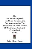 The Amateur Antiquary: His Notes, Sketches, and Fancies Concerning the Roman Wall in the Counties of Northumberland and Cumberland (1899)