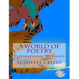 A WORLD OF POETRY:Inspirational Messages (This is a collection of my poetry and paintings) ~ Sciantel Crista