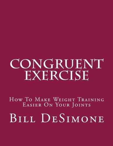 Congruent Exercise: How To Make Weight Training Easier On Your Joints by Bill DeSimone (2012-01-17)