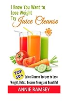 I Know You Want to Lose Weight, Try Juice Cleanse: 50+ Juice Cleanse Recipes to Lose Weight, Detox, Become Young and Beautiful I Know You Want to Lose Weight, Try Juice Cleanse: 50+ Juice Cleanse Recipes to Lose Weight, Detox, Become Young and Beautiful