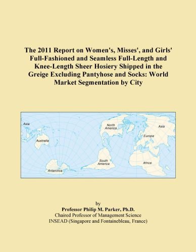 The 2011 Report on Women's, Misses', and Girls' Full-Fashioned and Seamless Full-Length and Knee-Length Sheer Hosiery Shipped in the Greige Excluding ... and Socks: World Market Segmentation by City