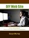 DIY Web Site: A Fool Proof Guide to Build Your Own Small Business Website (DIY Web Presence)