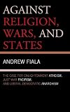 Against religion, wars, and states : the case for enlightenment atheism, just war pacifism, and liberal-democratic anarchism
