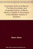 Curiosities of art and nature : the new annotated and illustrated edition of Martin Martin's classic : A description of the Western Islands of Scotland