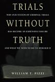 Trials Without Truth: Why Our System of Criminal Trials Has Become an Expensive Failure and What We Need to Do to Rebuild It