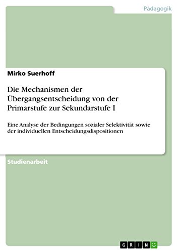 Die Mechanismen der Übergangsentscheidung von der Primarstufe zur Sekundarstufe I: Eine Analyse der Bedingungen sozialer Selektivität sowie der individuellen ... Entscheidungsdispositionen (German Edition)