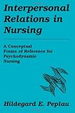 Interpersonal Relations In Nursing: A Conceptual Frame of Reference for Psychodynamic Nursing Interpersonal Relations In Nursing: A Conceptual Frame of Reference for Psychodynamic Nursing