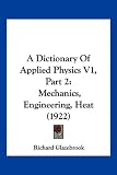 A Dictionary of Applied Physics V1, Part 2: Mechanics, Engineering, Heat (1922)