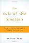 The Cult of the Amateur: How Today's Internet Is Killing Our Culture
