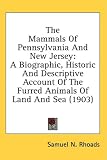 The Mammals Of Pennsylvania And New Jersey: A Biographic, Historic And Descriptive Account Of The Furred Animals Of Land And Sea (1903)