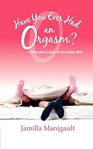 Have You Ever Had an Orgasm? A Woman's Guide to Everyday Bliss Have You Ever Had an Orgasm? A Woman's Guide to Everyday Bliss